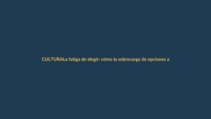 La fatiga de elegir: cómo la sobrecarga de opciones afecta tu día a día