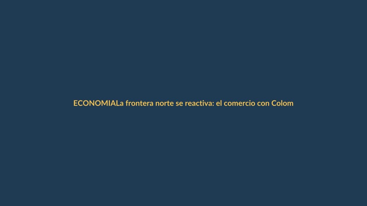 La frontera norte se reactiva: el comercio con Colombia vuelve a fluir