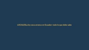 La ley seca arranca en Ecuador: todo lo que debe saber un lojano