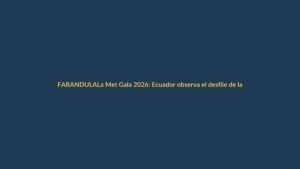 La Met Gala 2026: Ecuador observa el desfile de la moda más excéntrica desde Nueva York
