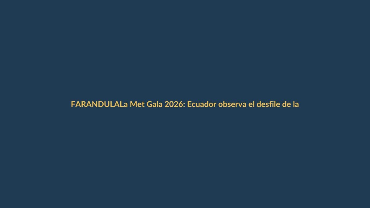 La Met Gala 2026: Ecuador observa el desfile de la moda más excéntrica desde Nueva York