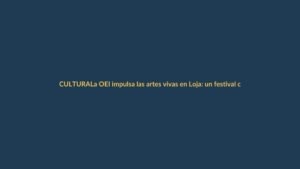 La OEI impulsa las artes vivas en Loja: un festival con mirada internacional