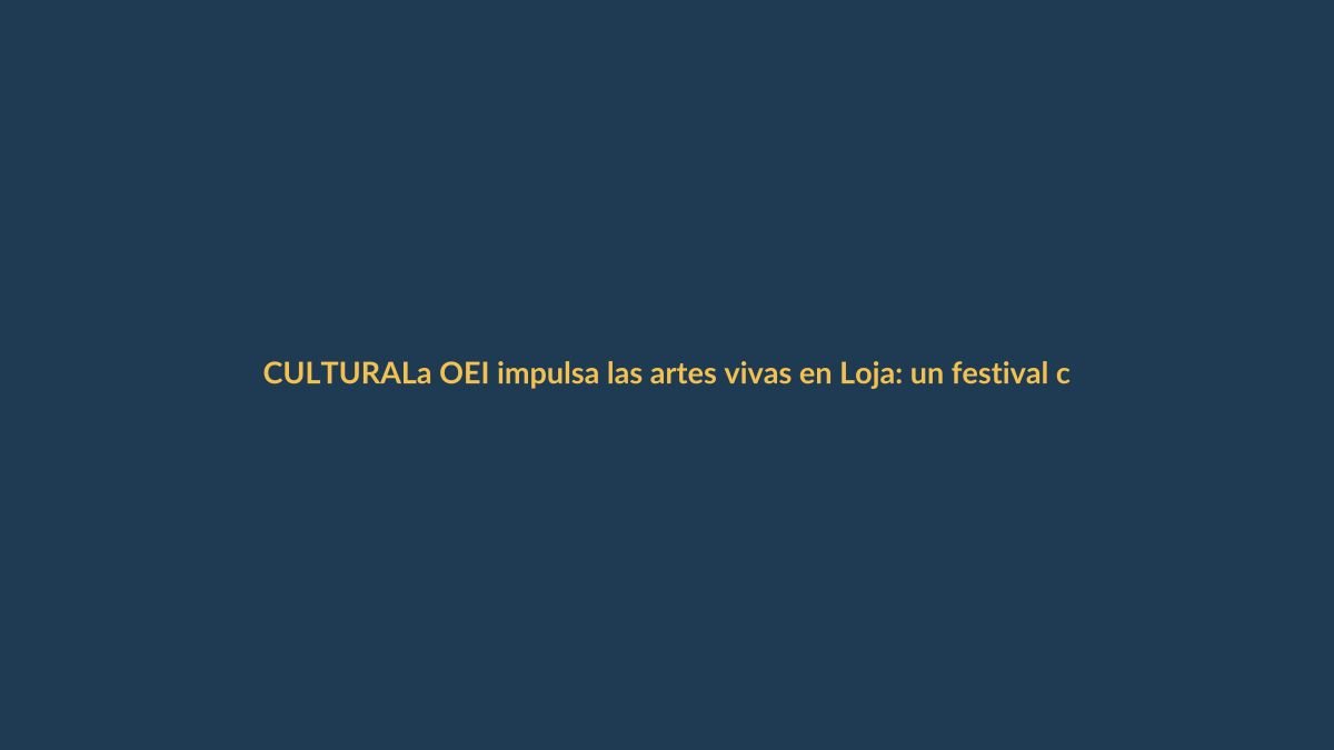La OEI impulsa las artes vivas en Loja: un festival con mirada internacional