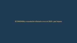 La recaudación tributaria crece en 2025: ¿qué impuestos pagan más?