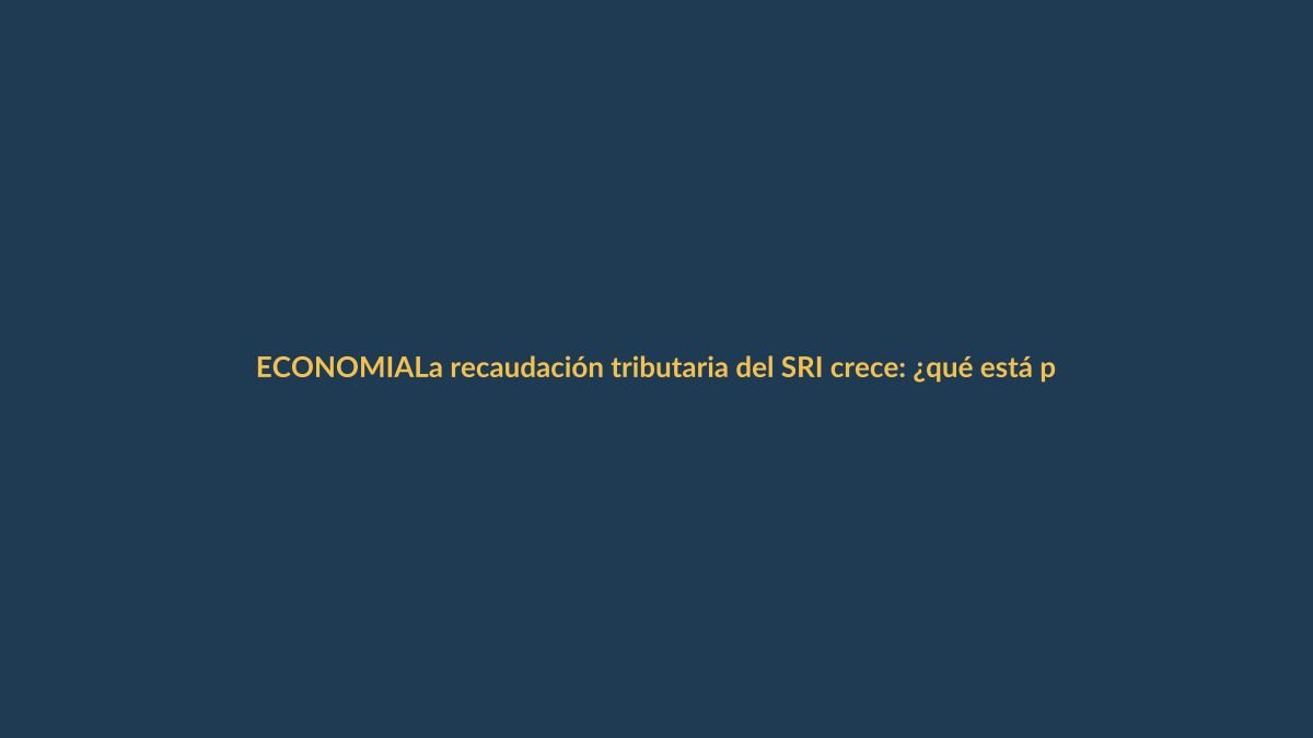 La recaudación tributaria del SRI crece: ¿qué está pasando en Ecuador?