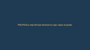 La vieja fórmula electoral en Loja: culpar al pasado y prometer sin sustento