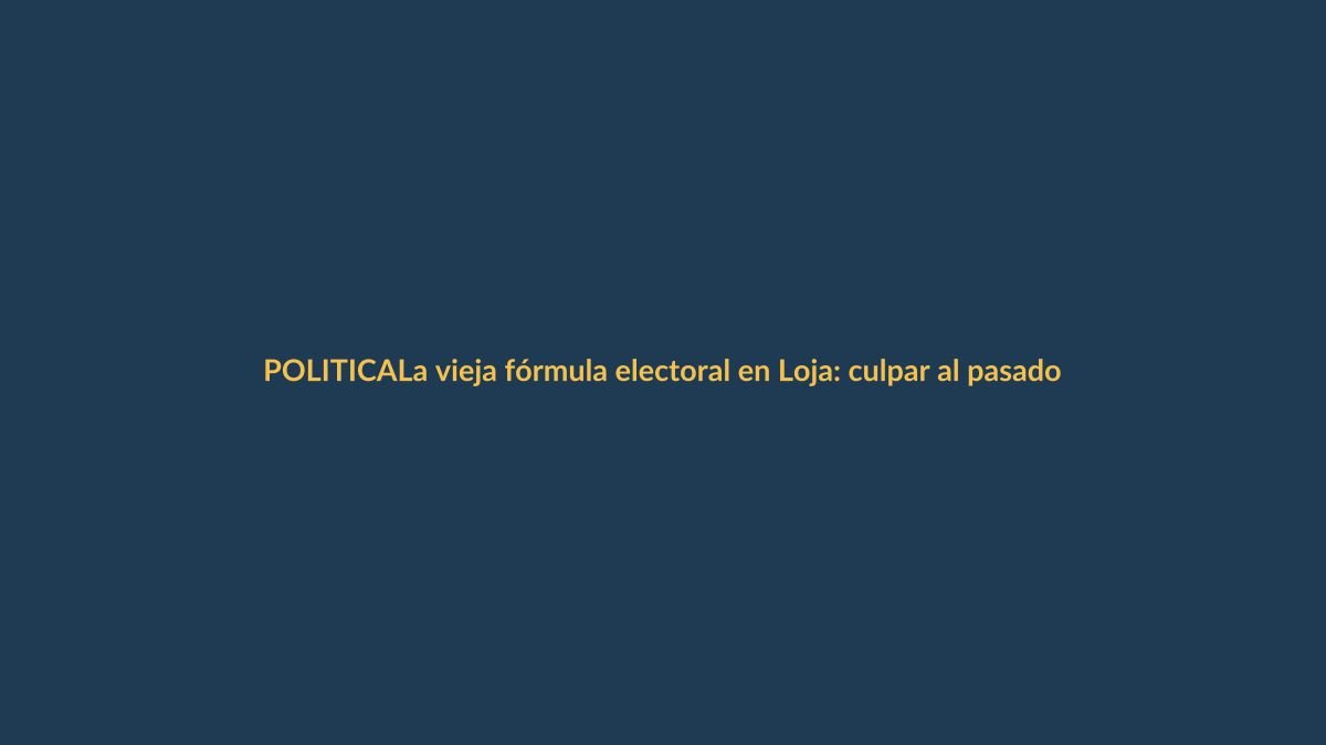La vieja fórmula electoral en Loja: culpar al pasado y prometer sin sustento