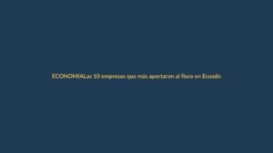 Las 10 empresas que más aportaron al fisco en Ecuador: ¿cuáles son y qué significa para Loja?