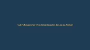 Las Artes Vivas toman las calles de Loja: un festival que vibra en cada rincón