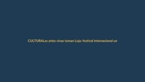 Las artes vivas toman Loja: festival internacional une a creadores de 6 países