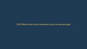 Las Artes Vivas transforman Loja en un escenario global