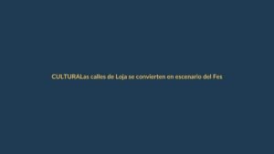 Las calles de Loja se convierten en escenario del Festival de Artes Vivas