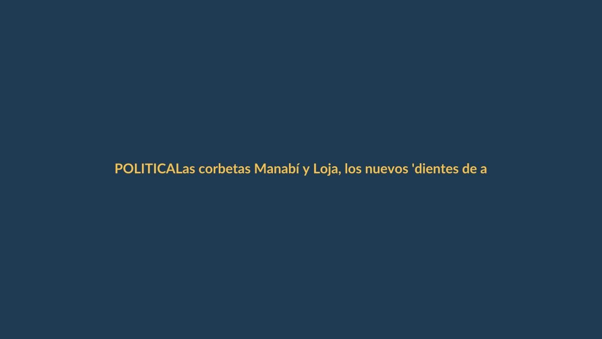 Las corbetas Manabí y Loja, los nuevos ‘dientes de acero’ de la Armada ecuatoriana