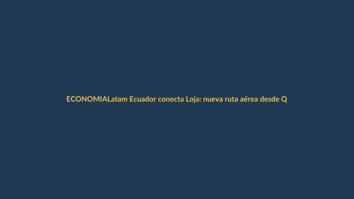 Latam Ecuador conecta Loja: nueva ruta aérea desde Quito