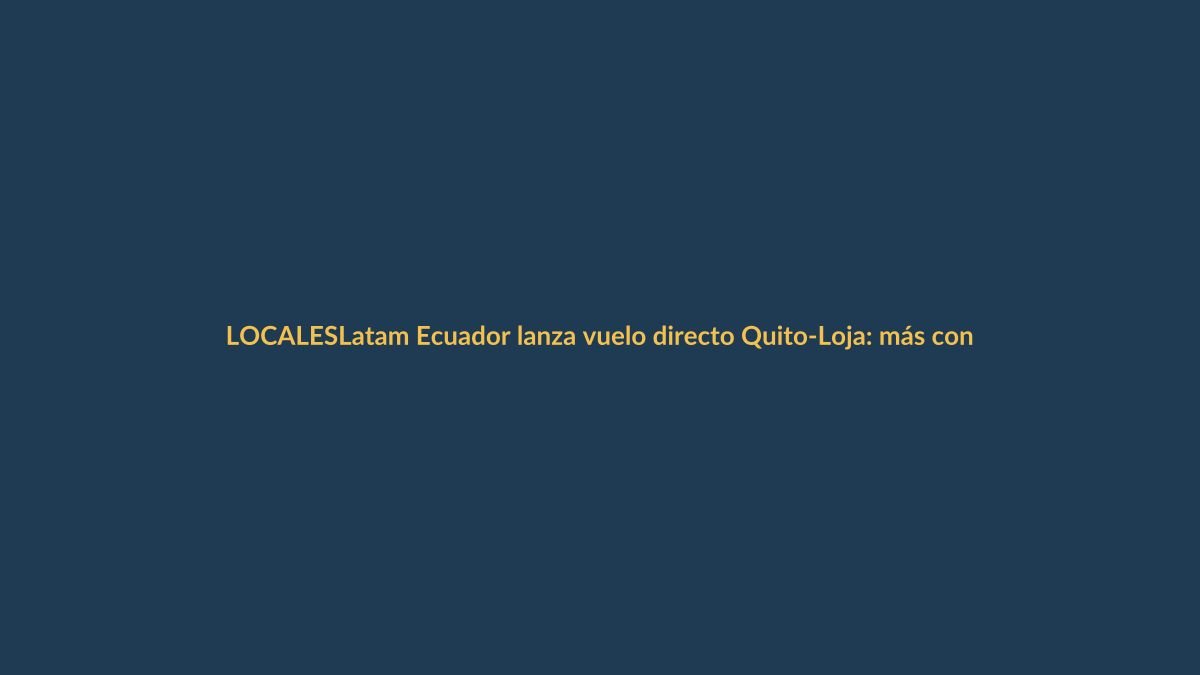 Latam Ecuador lanza vuelo directo Quito-Loja: más conectividad para el sur