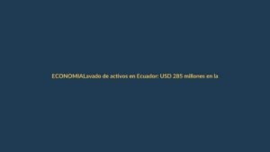 Lavado de activos en Ecuador: USD 285 millones en la mira, ¿cómo te afecta?