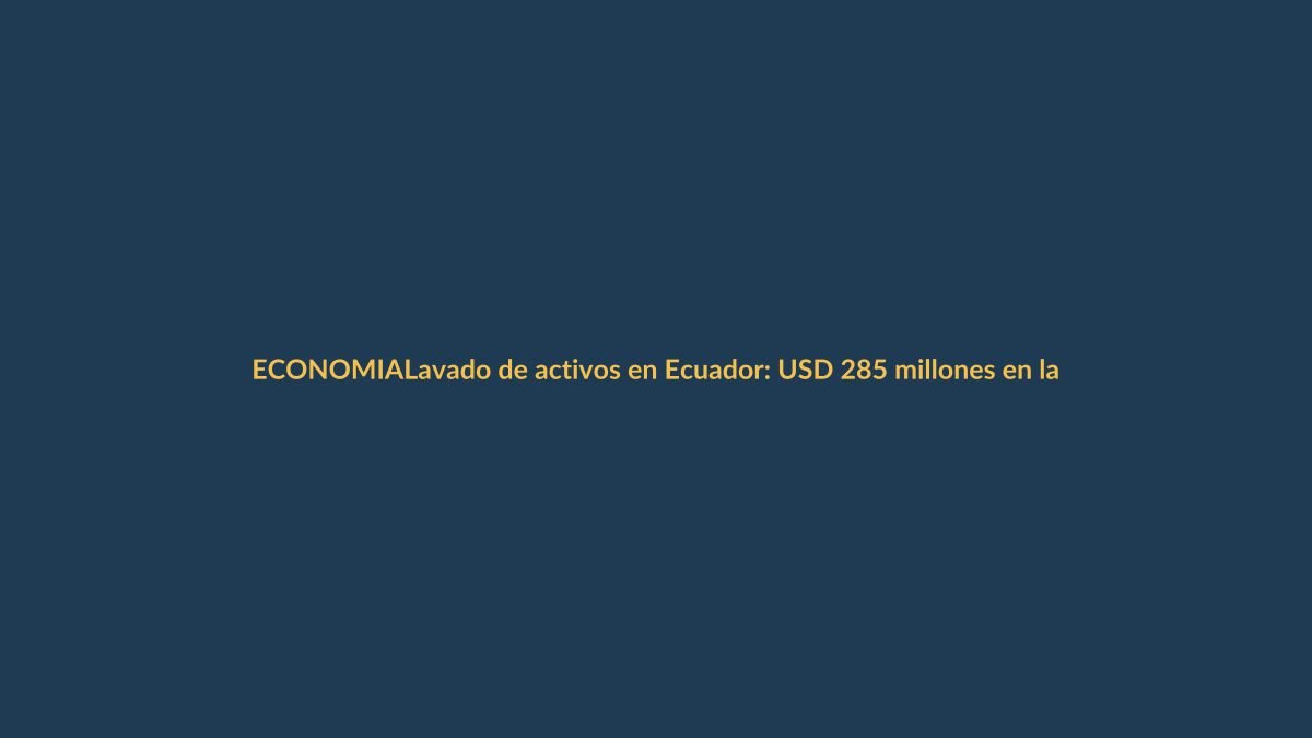 Lavado de activos en Ecuador: USD 285 millones en la mira, ¿cómo te afecta?