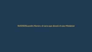 Leandro Norero: el narco que desató el caso Metástasis en Ecuador