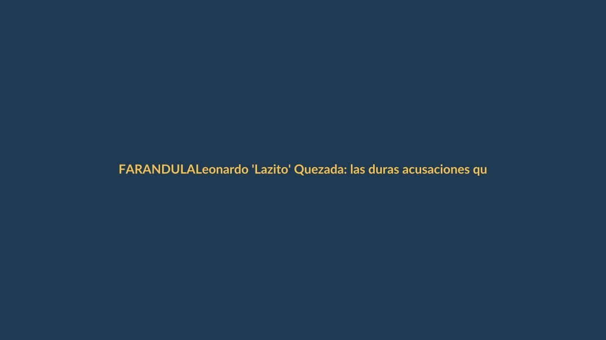 Leonardo ‘Lazito’ Quezada: las duras acusaciones que lo persiguen y su silencio