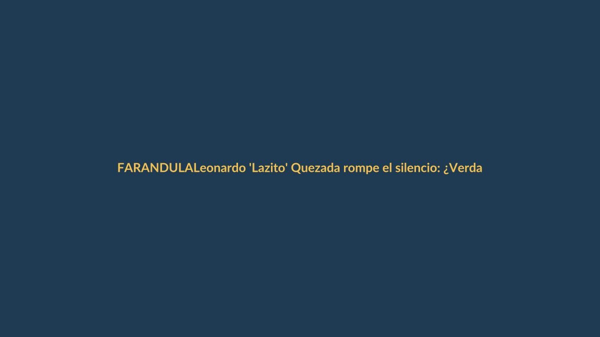 Leonardo ‘Lazito’ Quezada rompe el silencio: ¿Verdades o exageraciones en la farándula?