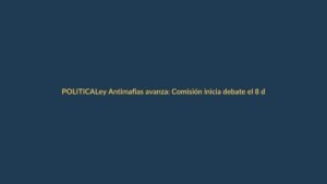 Ley Antimafias avanza: Comisión inicia debate el 8 de junio