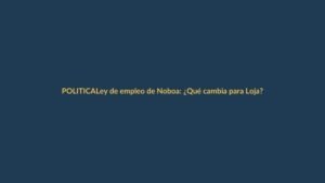 Ley de empleo de Noboa: ¿Qué cambia para Loja?