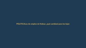 Ley de empleo de Noboa: ¿qué cambiará para los lojanos?