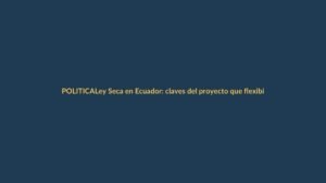 Ley Seca en Ecuador: claves del proyecto que flexibilizaría su aplicación