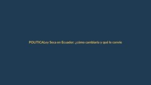 Ley Seca en Ecuador: ¿cómo cambiaría y qué le conviene saber?