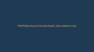 Ley Seca por Consulta Popular: ¿Qué cambiará en Loja desde el viernes 14 de noviembre?
