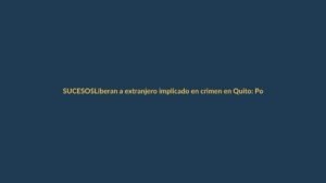 Liberan a extranjero implicado en crimen en Quito: Policía critica a Fiscalía