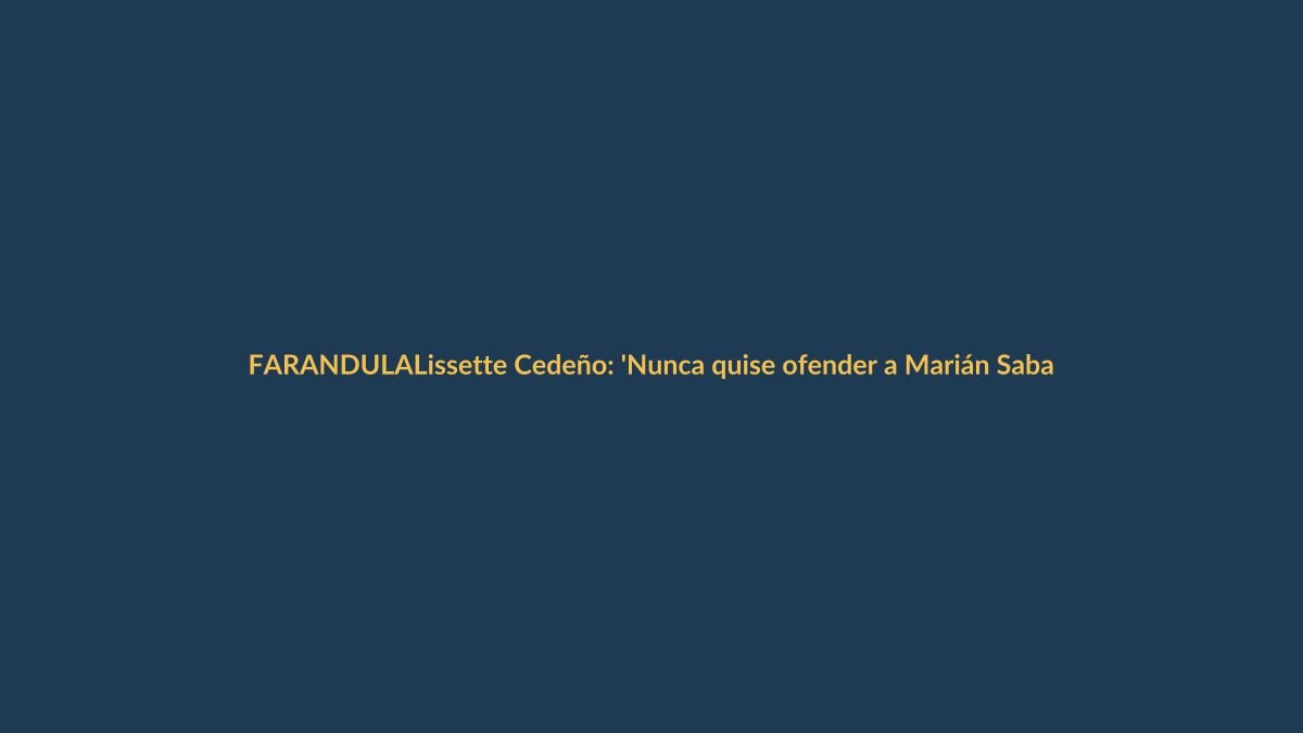 Lissette Cedeño: ‘Nunca quise ofender a Marián Sabaté, la respeto’