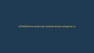 Lluvias azotan Loja: municipio declara emergencia y pide precaución