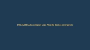 Lluvias colapsan Loja: Alcaldía declara emergencia