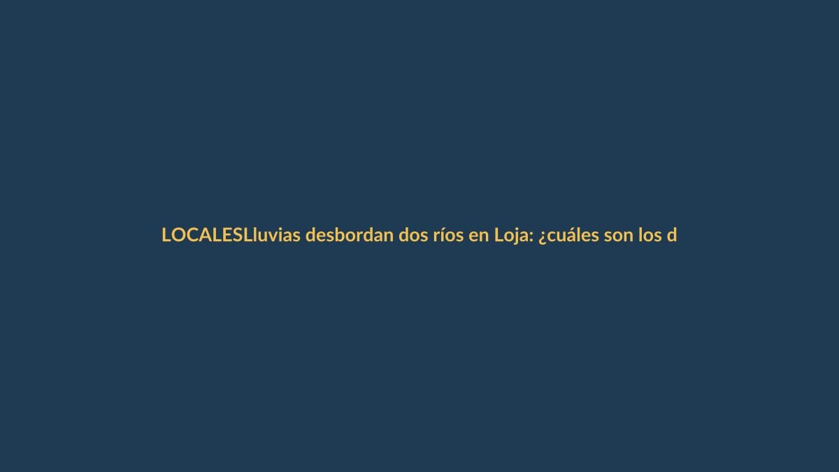 Lluvias desbordan dos ríos en Loja: ¿cuáles son los daños y qué zonas están en riesgo?