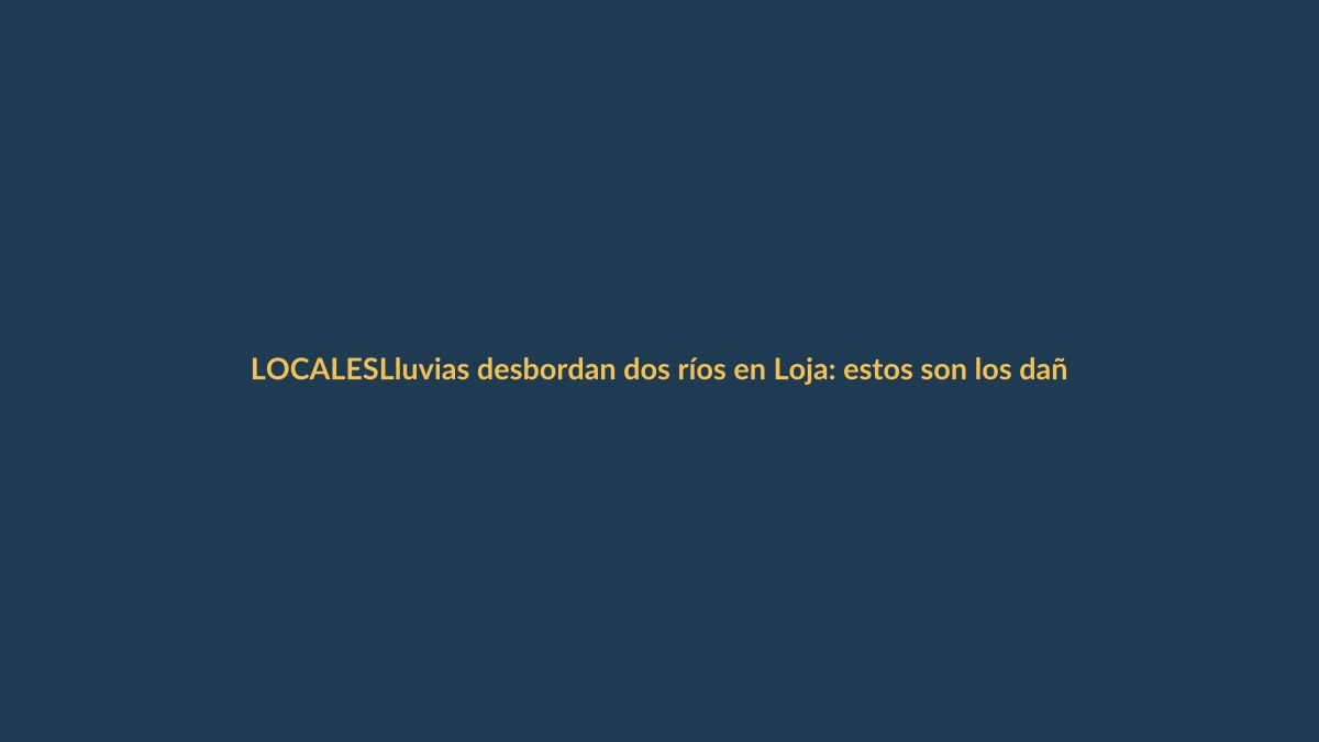 Lluvias desbordan dos ríos en Loja: estos son los daños que debes conocer