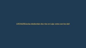 Lluvias desbordan dos ríos en Loja: estos son los daños y riesgos