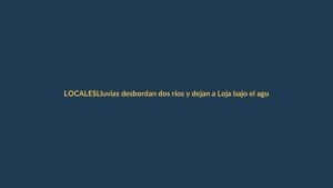 Lluvias desbordan dos ríos y dejan a Loja bajo el agua: ¿qué zonas están afectadas?