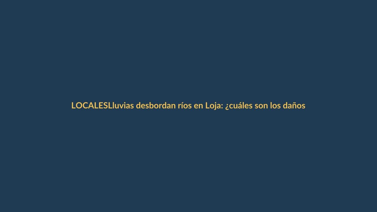 Lluvias desbordan ríos en Loja: ¿cuáles son los daños reportados?