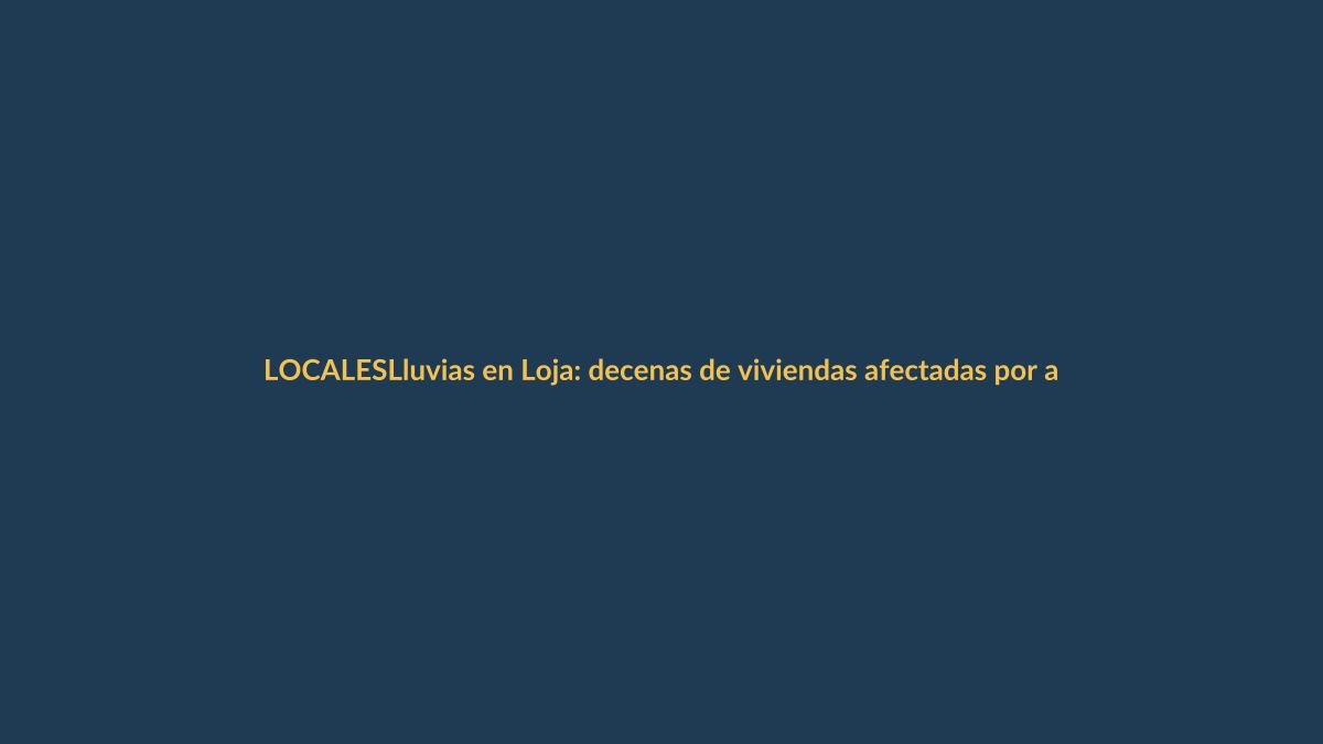 Lluvias en Loja: decenas de viviendas afectadas por anegamientos y deslizamientos