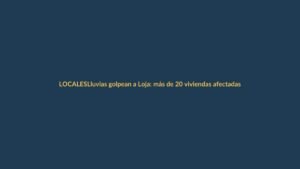 Lluvias golpean a Loja: más de 20 viviendas afectadas y familias en alerta