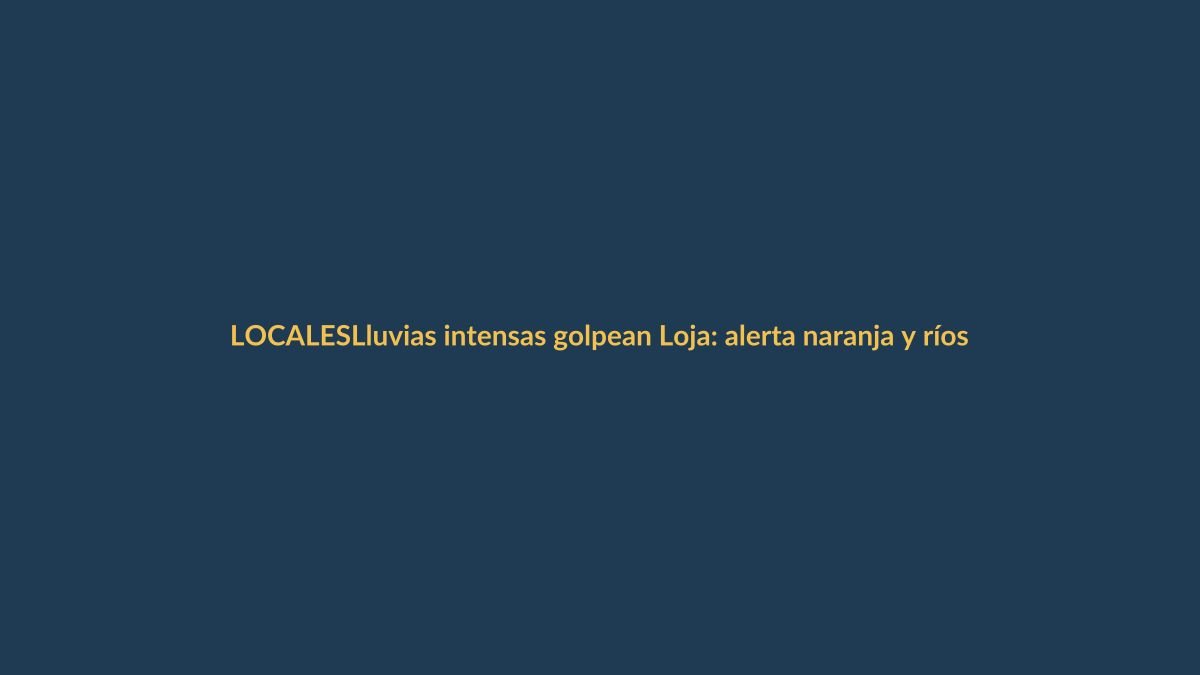 Lluvias intensas golpean Loja: alerta naranja y ríos desbordados