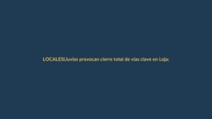 Lluvias provocan cierre total de vías clave en Loja: ¿qué rutas evitar?