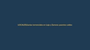 Lluvias torrenciales en Loja y Zamora: puentes caídos y comunidades aisladas