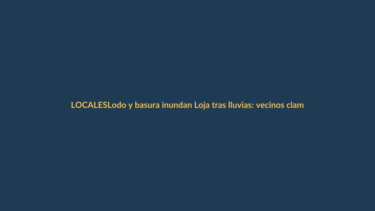 Lodo y basura inundan Loja tras lluvias: vecinos claman emergencia