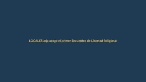 Loja acoge el primer Encuentro de Libertad Religiosa: un diálogo que une a la comunidad