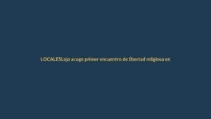 Loja acoge primer encuentro de libertad religiosa en Ecuador