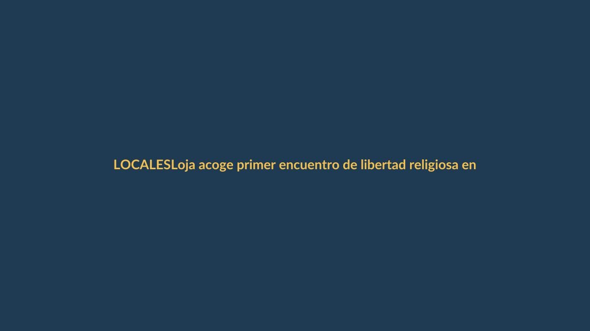 Loja acoge primer encuentro de libertad religiosa en Ecuador