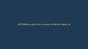Loja acoge primer encuentro de libertad religiosa: un diálogo que une a creyentes