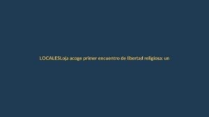 Loja acoge primer encuentro de libertad religiosa: un diálogo que une a la comunidad